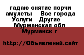 гадаю,снятие порчи,амулеты  - Все города Услуги » Другие   . Мурманская обл.,Мурманск г.